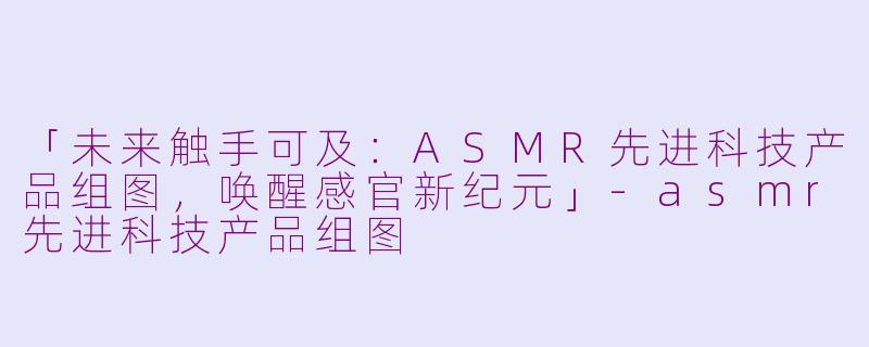 「未来触手可及：ASMR先进科技产品组图，唤醒感官新纪元」-asmr先进科技产品组图