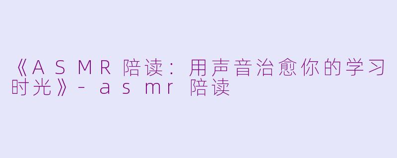 《ASMR陪读：用声音治愈你的学习时光》-asmr陪读