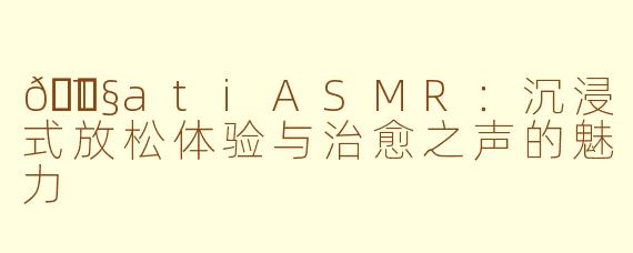 🎧TatiASMR：沉浸式放松体验与治愈之声的魅力