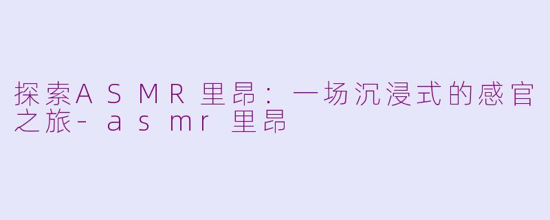 探索ASMR里昂：一场沉浸式的感官之旅-asmr里昂