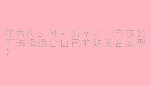 作为ASMR初学者，应该如何选择适合自己的触发音类型？