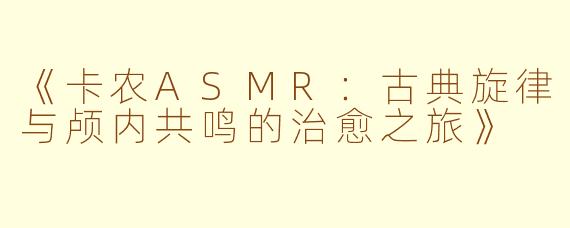 《卡农ASMR：古典旋律与颅内共鸣的治愈之旅》
