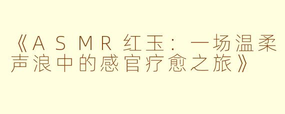 《ASMR红玉：一场温柔声浪中的感官疗愈之旅》