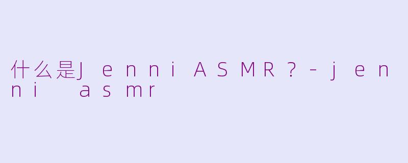 什么是JenniASMR？-jenni asmr