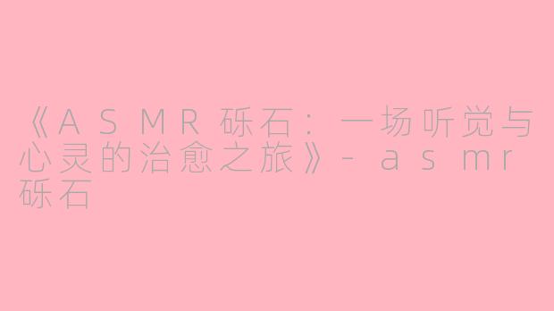 《ASMR砾石：一场听觉与心灵的治愈之旅》-asmr砾石