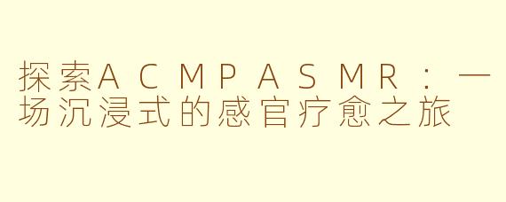 探索ACMPASMR：一场沉浸式的感官疗愈之旅