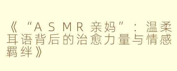 《“ASMR亲妈”：温柔耳语背后的治愈力量与情感羁绊》