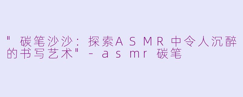 "碳笔沙沙:探索ASMR中令人沉醉的书写艺术"