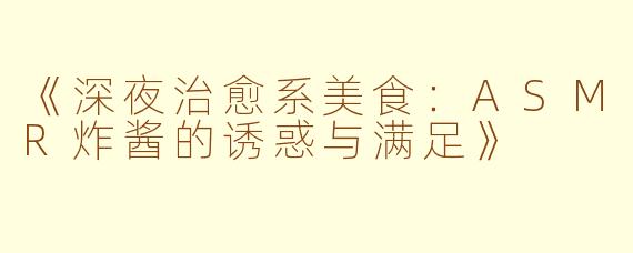《深夜治愈系美食：ASMR炸酱的诱惑与满足》