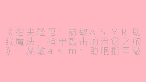 《指尖轻语：赫敏ASMR助眠魔法，指甲敲击的治愈之旅》-赫敏asmr助眠指甲敲击