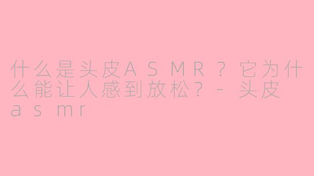 什么是头皮ASMR？它为什么能让人感到放松？-头皮 asmr