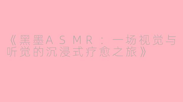 《黑墨ASMR：一场视觉与听觉的沉浸式疗愈之旅》