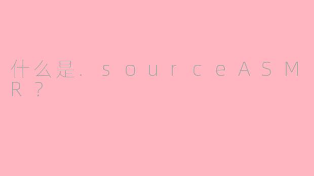 什么是.sourceASMR？