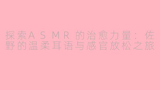 探索ASMR的治愈力量：佐野的温柔耳语与感官放松之旅