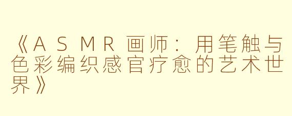 《ASMR画师：用笔触与色彩编织感官疗愈的艺术世界》