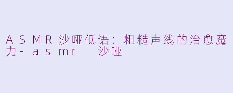 ASMR沙哑低语:粗糙声线的治愈魔力