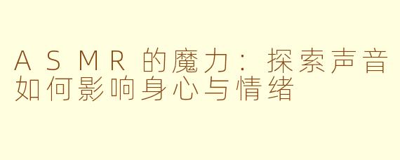 ASMR的魔力：探索声音如何影响身心与情绪