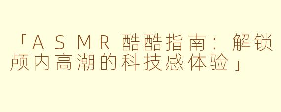 「ASMR酷酷指南：解锁颅内高潮的科技感体验」