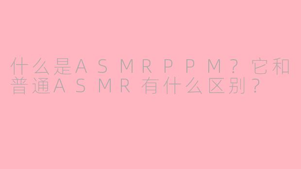 什么是ASMRPPM？它和普通ASMR有什么区别？