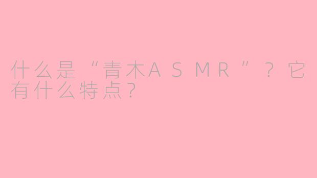 什么是“青木ASMR”？它有什么特点？