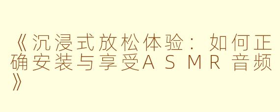 《沉浸式放松体验：如何正确安装与享受ASMR音频》