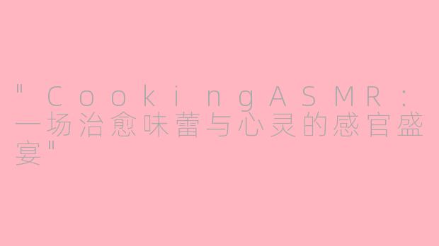 "CookingASMR:一场治愈味蕾与心灵的感官盛宴"
