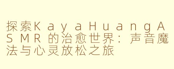 探索KayaHuangASMR的治愈世界：声音魔法与心灵放松之旅