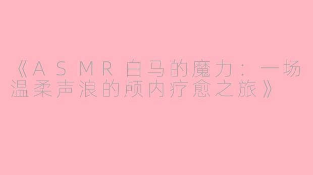 《ASMR白马的魔力：一场温柔声浪的颅内疗愈之旅》