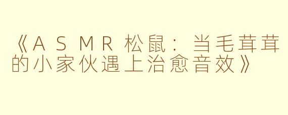 《ASMR松鼠：当毛茸茸的小家伙遇上治愈音效》