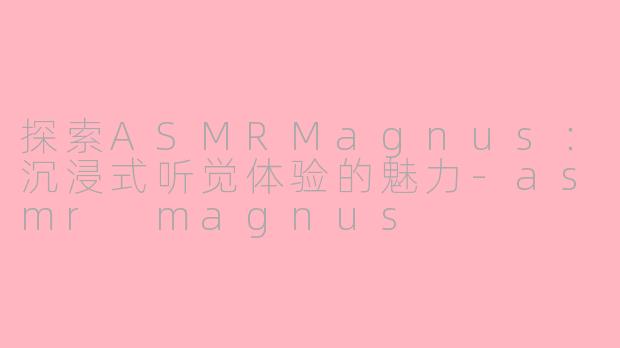 探索ASMRMagnus：沉浸式听觉体验的魅力-asmr magnus