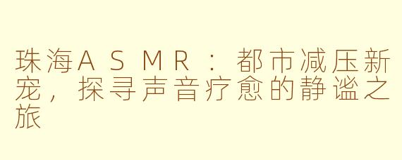 珠海ASMR：都市减压新宠，探寻声音疗愈的静谧之旅
