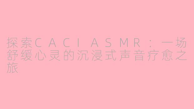 探索CACIASMR：一场舒缓心灵的沉浸式声音疗愈之旅