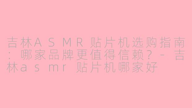 吉林ASMR贴片机选购指南：哪家品牌更值得信赖？-吉林asmr贴片机哪家好