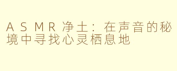 ASMR净土：在声音的秘境中寻找心灵栖息地