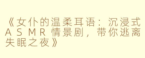 《女仆的温柔耳语：沉浸式ASMR情景剧，带你逃离失眠之夜》