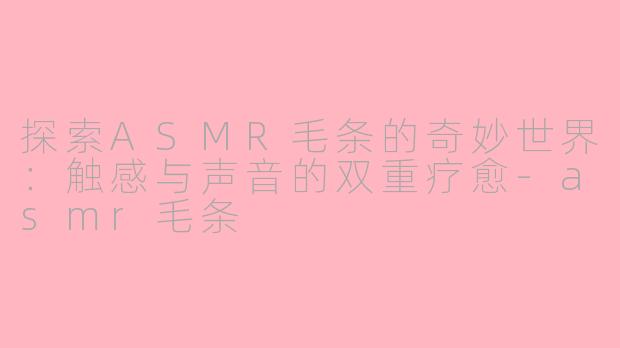 探索ASMR毛条的奇妙世界：触感与声音的双重疗愈-asmr毛条