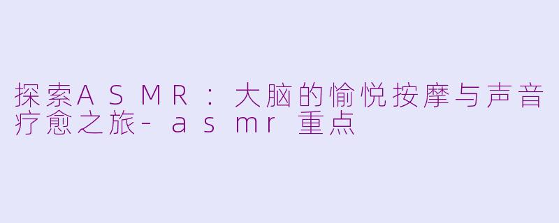 探索ASMR：大脑的愉悦按摩与声音疗愈之旅-asmr重点