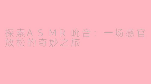 探索ASMR吮音：一场感官放松的奇妙之旅