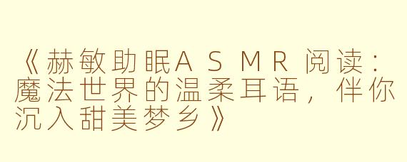 《赫敏助眠ASMR阅读：魔法世界的温柔耳语，伴你沉入甜美梦乡》