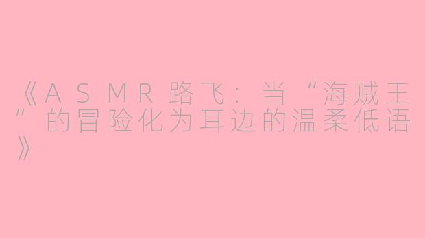 《ASMR路飞：当“海贼王”的冒险化为耳边的温柔低语》