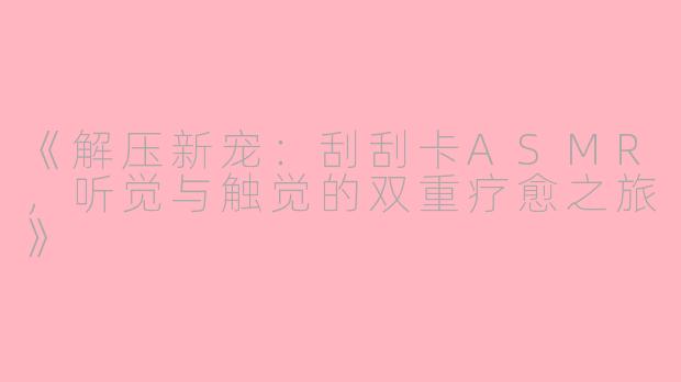 《解压新宠：刮刮卡ASMR，听觉与触觉的双重疗愈之旅》