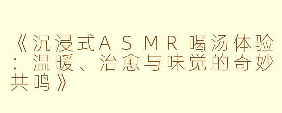 《沉浸式ASMR喝汤体验：温暖、治愈与味觉的奇妙共鸣》