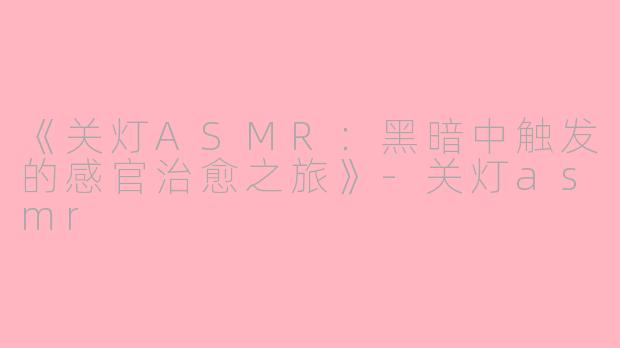 《关灯ASMR：黑暗中触发的感官治愈之旅》-关灯asmr