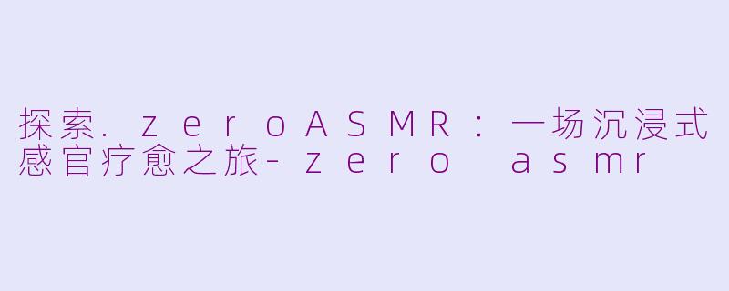 探索.zeroASMR：一场沉浸式感官疗愈之旅-zero asmr