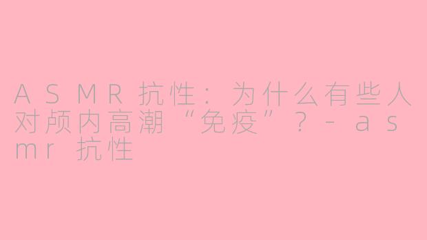 ASMR抗性：为什么有些人对颅内高潮“免疫”？-asmr抗性