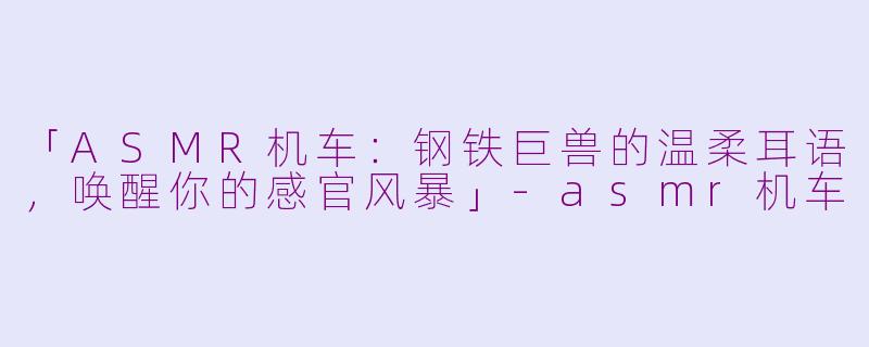 「ASMR机车：钢铁巨兽的温柔耳语，唤醒你的感官风暴」-asmr机车
