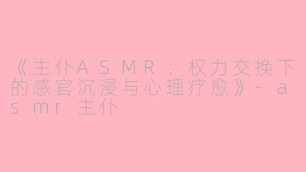 《主仆ASMR：权力交换下的感官沉浸与心理疗愈》-asmr主仆