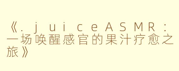 《.juiceASMR:一场唤醒感官的果汁疗愈之旅》