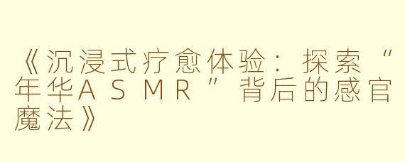 《沉浸式疗愈体验：探索“年华ASMR”背后的感官魔法》