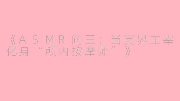 《ASMR阎王：当冥界主宰化身“颅内按摩师”》